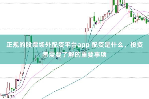 正规的股票场外配资平台app 配资是什么，投资者需要了解的重要事项