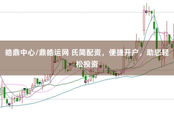 皓鼎中心/鼎皓运网 氏简配资，便捷开户，助您轻松投资