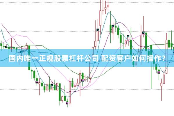 国内唯一正规股票杠杆公司 配资客户如何操作？
