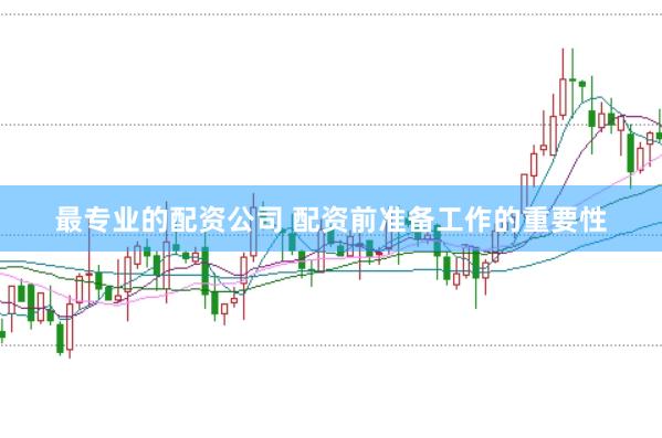 最专业的配资公司 配资前准备工作的重要性