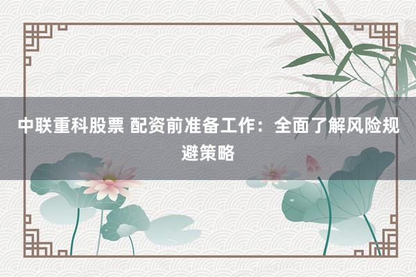 中联重科股票 配资前准备工作：全面了解风险规避策略