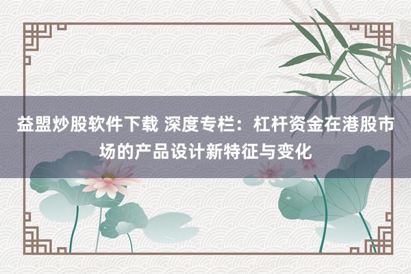 益盟炒股软件下载 深度专栏：杠杆资金在港股市场的产品设计新特征与变化