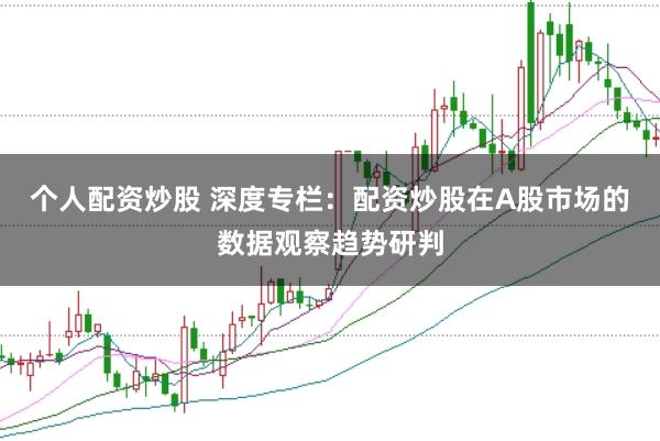 个人配资炒股 深度专栏:配资炒股在A股市场的数据观察趋势研判