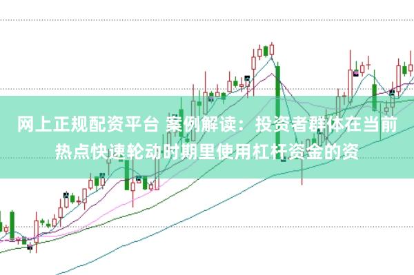 网上正规配资平台 案例解读：投资者群体在当前热点快速轮动时期里使用杠杆资金的资
