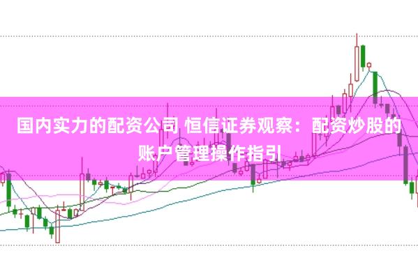 国内实力的配资公司 恒信证券观察:配资炒股的账户管理操作指引