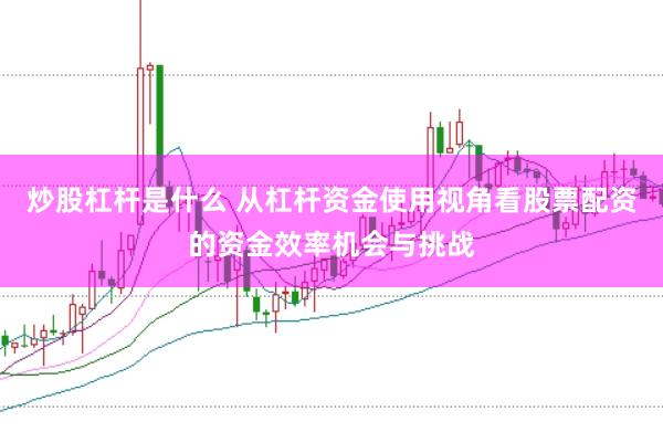 炒股杠杆是什么 从杠杆资金使用视角看股票配资的资金效率机会与挑战