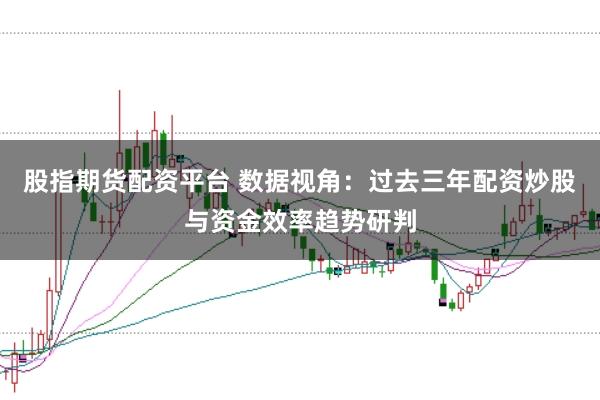 股指期货配资平台 数据视角：过去三年配资炒股与资金效率趋势研判
