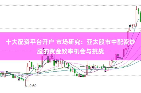 十大配资平台开户 市场研究：亚太股市中配资炒股的资金效率机会与挑战