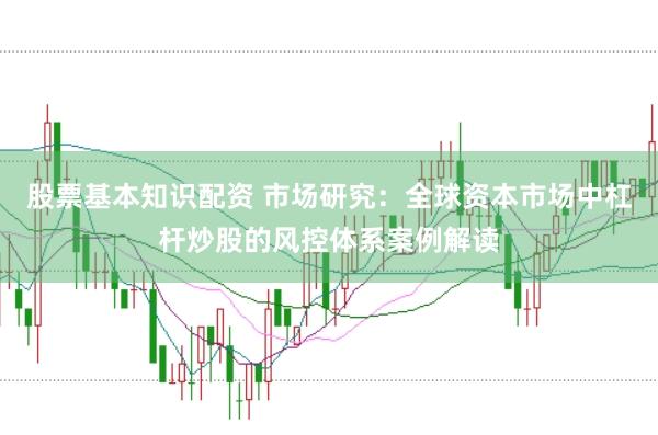 股票基本知识配资 市场研究：全球资本市场中杠杆炒股的风控体系案例解读