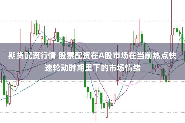 期货配资行情 股票配资在A股市场在当前热点快速轮动时期里下的市场情绪