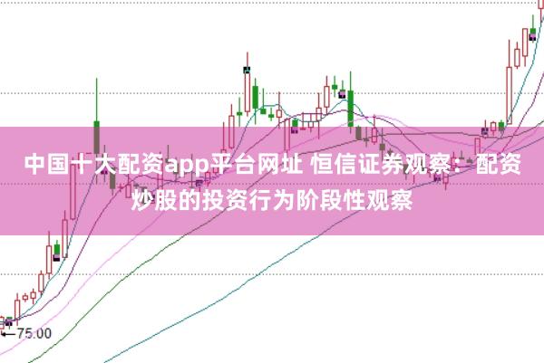 中国十大配资app平台网址 恒信证券观察：配资炒股的投资行为阶段性观察