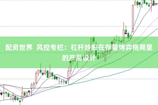 配资世界  风控专栏：杠杆炒股在存量博弈格局里的产品设计