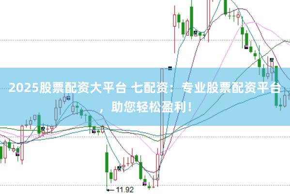 2025股票配资大平台 七配资：专业股票配资平台，助您轻松盈利！