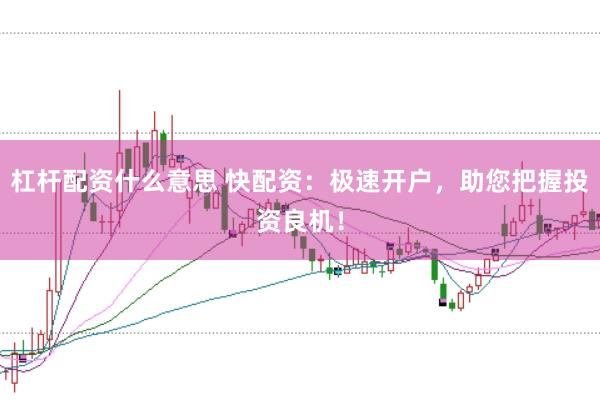 杠杆配资什么意思 快配资：极速开户，助您把握投资良机！