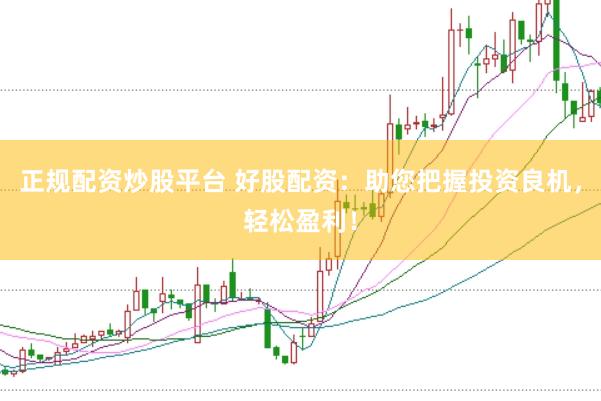 正规配资炒股平台 好股配资：助您把握投资良机，轻松盈利！
