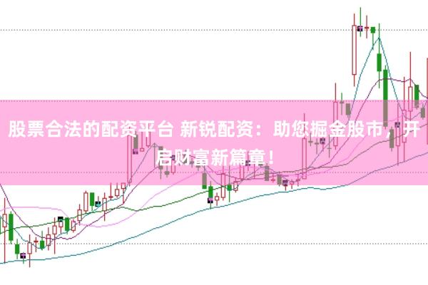 股票合法的配资平台 新锐配资：助您掘金股市，开启财富新篇章！