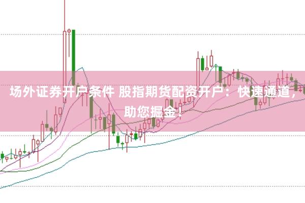 场外证券开户条件 股指期货配资开户：快速通道，助您掘金！