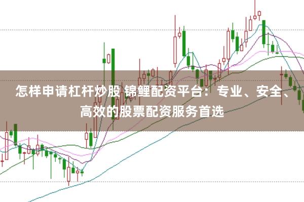 怎样申请杠杆炒股 锦鲤配资平台：专业、安全、高效的股票配资服务首选