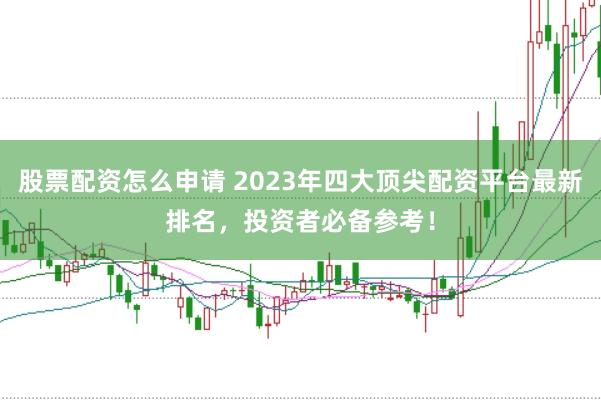 股票配资怎么申请 2023年四大顶尖配资平台最新排名，投资者必备参考！