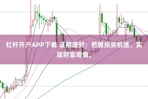 杠杆开户APP下载 证期理财：把握投资机遇，实现财富增值。