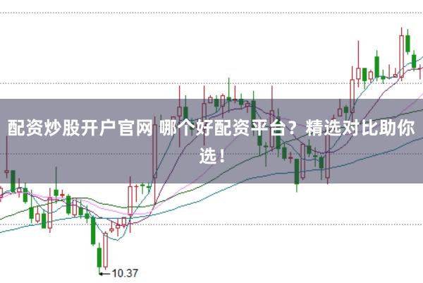 配资炒股开户官网 哪个好配资平台？精选对比助你选！