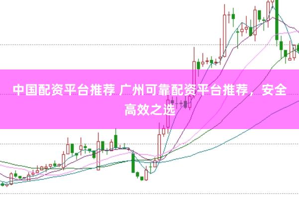 中国配资平台推荐 广州可靠配资平台推荐，安全高效之选