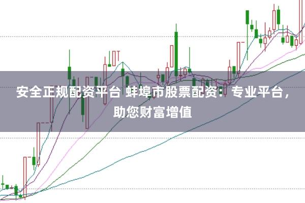 安全正规配资平台 蚌埠市股票配资：专业平台，助您财富增值