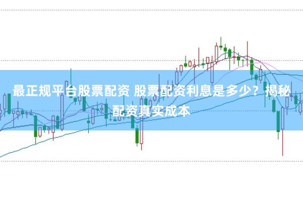 最正规平台股票配资 股票配资利息是多少？揭秘配资真实成本