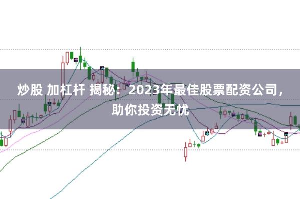 炒股 加杠杆 揭秘：2023年最佳股票配资公司，助你投资无忧