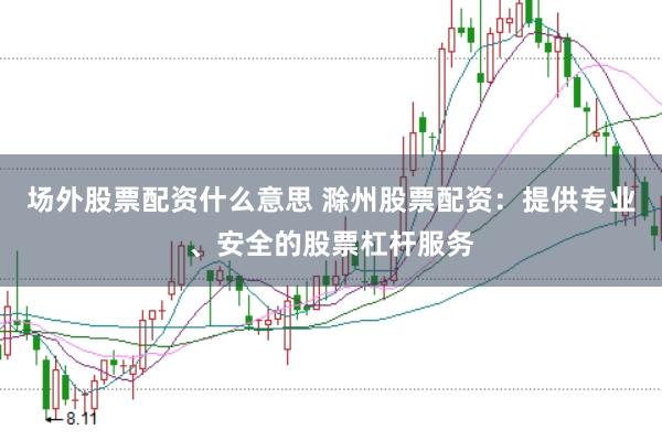 场外股票配资什么意思 滁州股票配资：提供专业、安全的股票杠杆服务