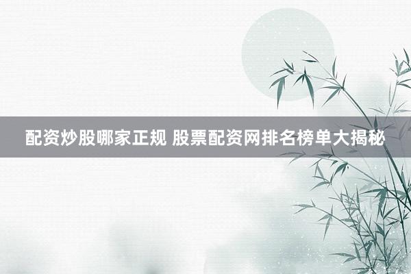 配资炒股哪家正规 股票配资网排名榜单大揭秘