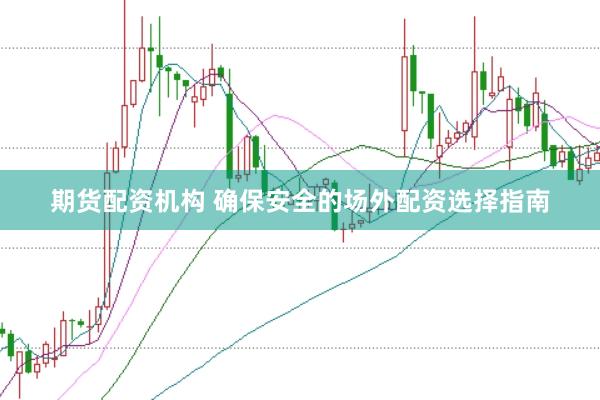期货配资机构 确保安全的场外配资选择指南