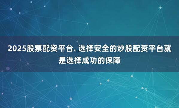 2025股票配资平台. 选择安全的炒股配资平台就是选择成功的保障
