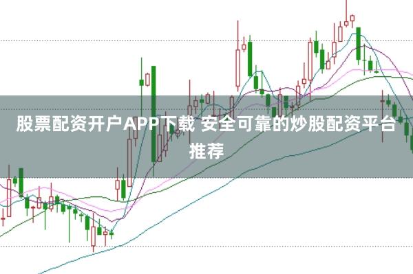 股票配资开户APP下载 安全可靠的炒股配资平台推荐