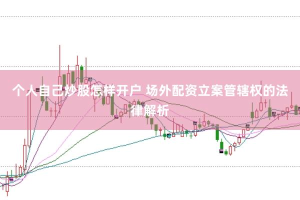 个人自己炒股怎样开户 场外配资立案管辖权的法律解析