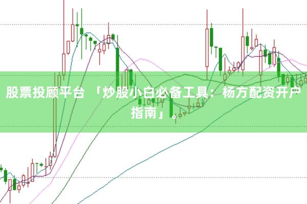 股票投顾平台 「炒股小白必备工具：杨方配资开户指南」。