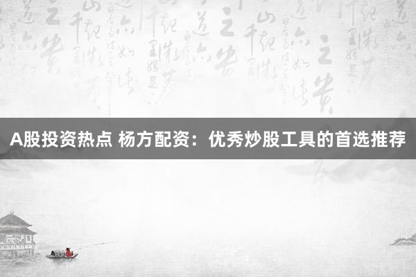 A股投资热点 杨方配资：优秀炒股工具的首选推荐