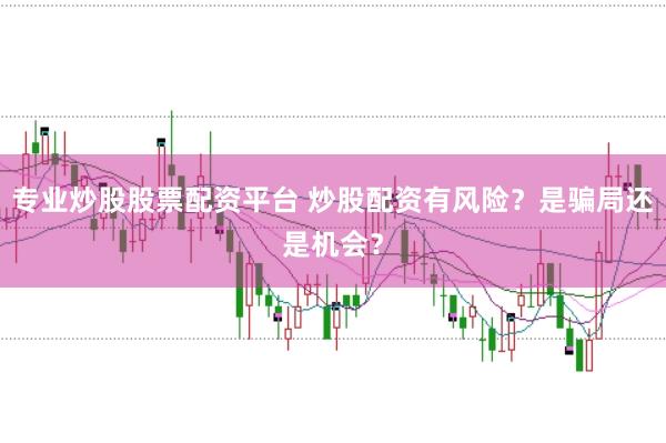 专业炒股股票配资平台 炒股配资有风险？是骗局还是机会？