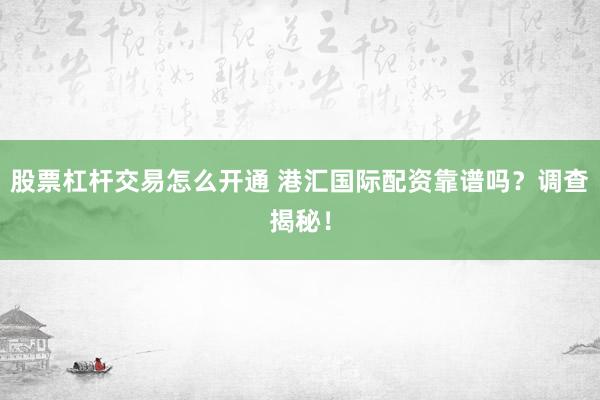 股票杠杆交易怎么开通 港汇国际配资靠谱吗？调查揭秘！