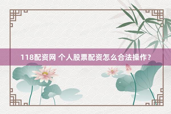118配资网 个人股票配资怎么合法操作？