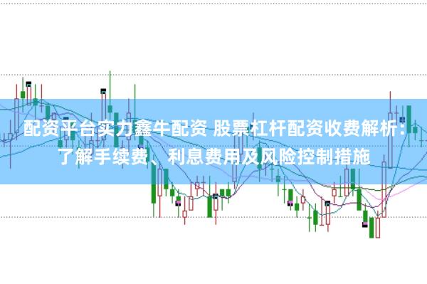 配资平台实力鑫牛配资 股票杠杆配资收费解析：了解手续费、利息费用及风险控制措施