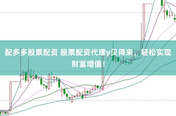 配多多股票配资 股票配资代理y贝得来，轻松实现财富增值！
