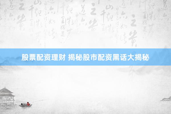 股票配资理财 揭秘股市配资黑话大揭秘