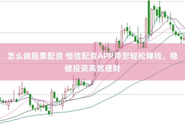 怎么做股票配资 恒信配资APP带您轻松赚钱，稳健投资高效理财