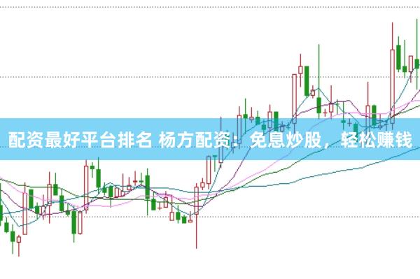 配资最好平台排名 杨方配资：免息炒股，轻松赚钱