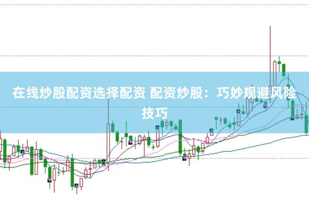 在线炒股配资选择配资 配资炒股：巧妙规避风险技巧