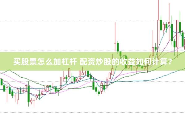 买股票怎么加杠杆 配资炒股的收益如何计算？