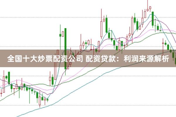 全国十大炒票配资公司 配资贷款：利润来源解析