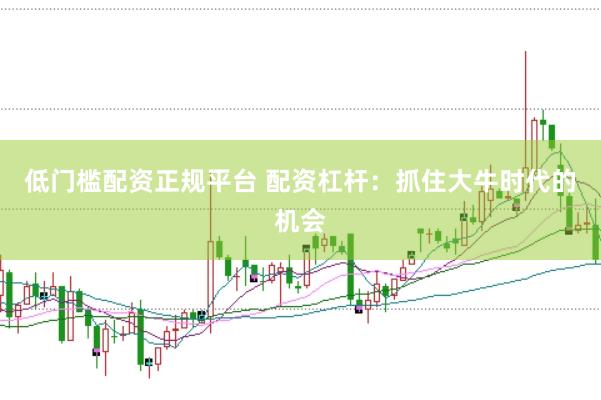 低门槛配资正规平台 配资杠杆：抓住大牛时代的机会