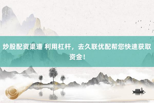 炒股配资渠道 利用杠杆，去久联优配帮您快速获取资金！